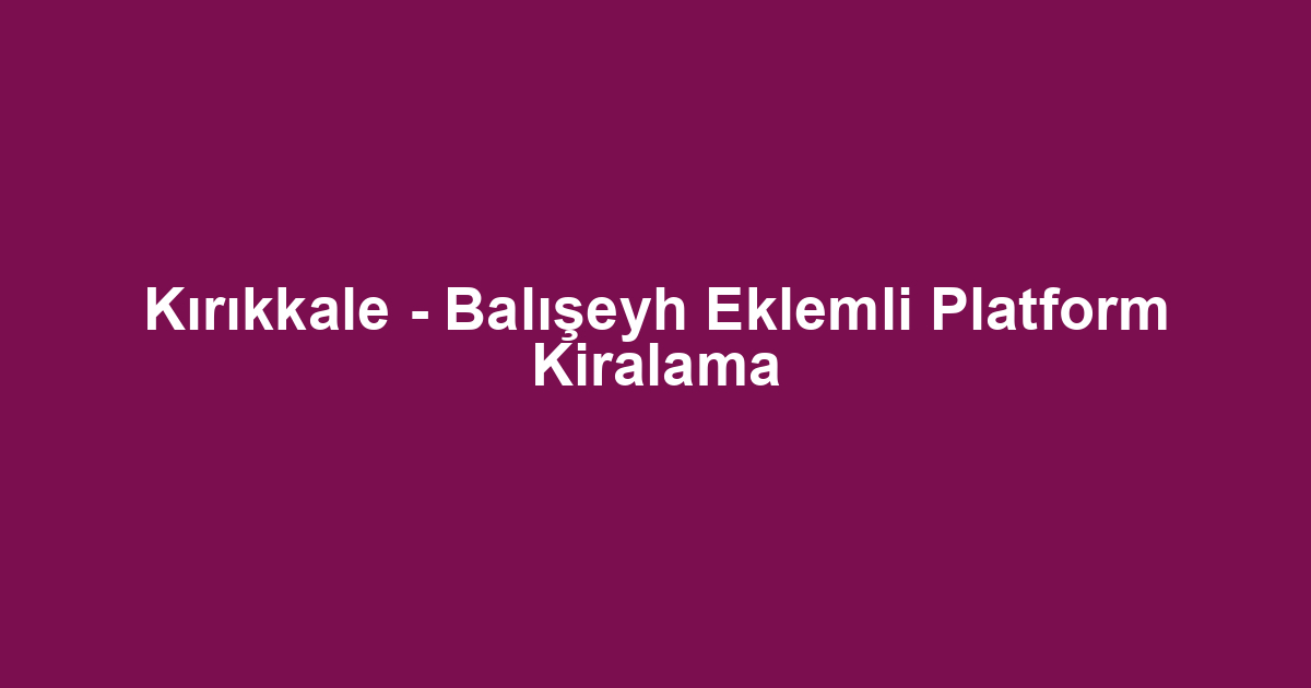 Kırıkkale - Balışeyh Eklemli Platform Kiralama