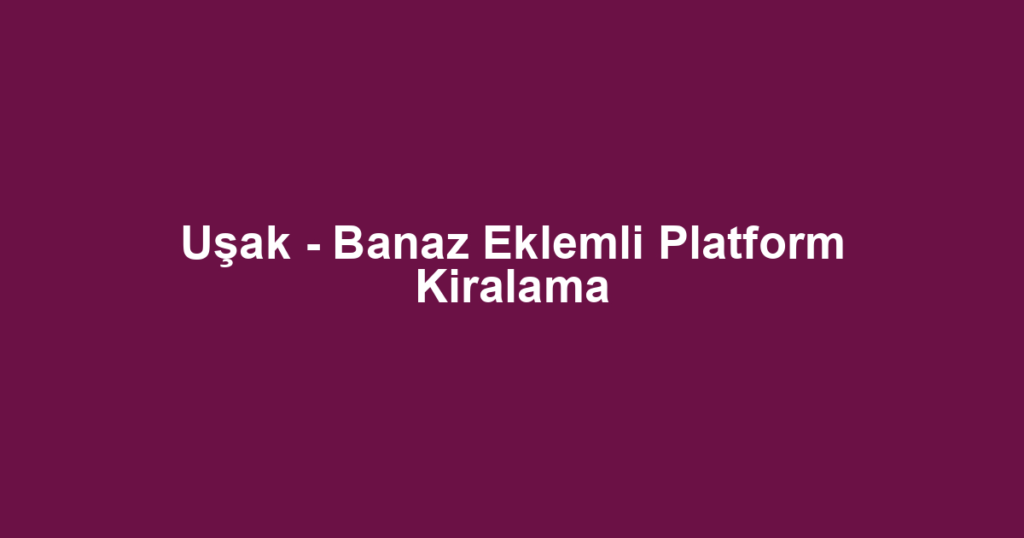 Uşak - Banaz Eklemli Platform Kiralama