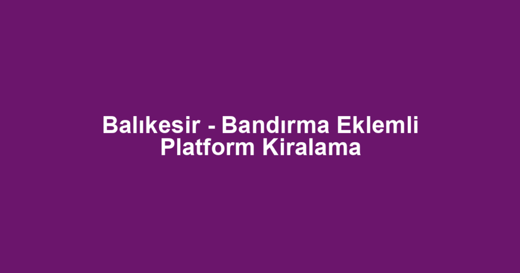 Balıkesir - Bandırma Eklemli Platform Kiralama