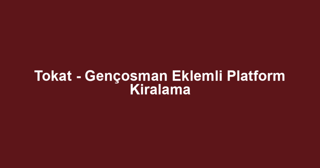 Tokat - Gençosman Eklemli Platform Kiralama