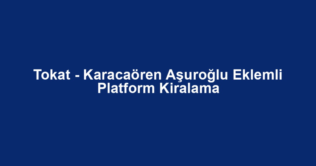 Tokat - Karacaören Aşuroğlu Eklemli Platform Kiralama