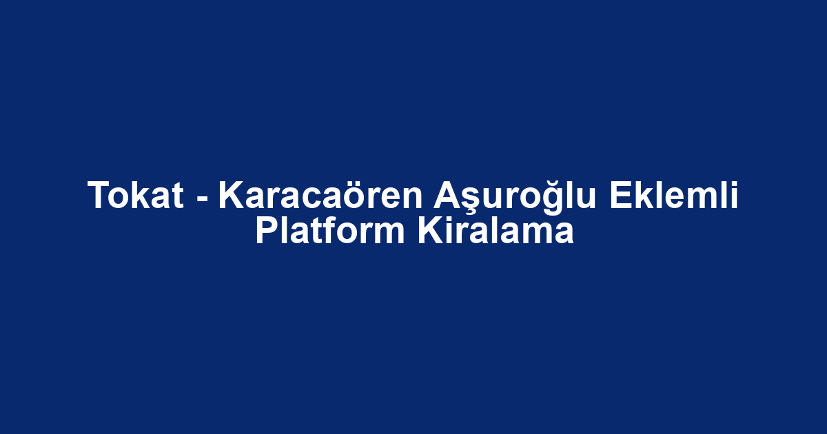 Tokat - Karacaören Aşuroğlu Eklemli Platform Kiralama