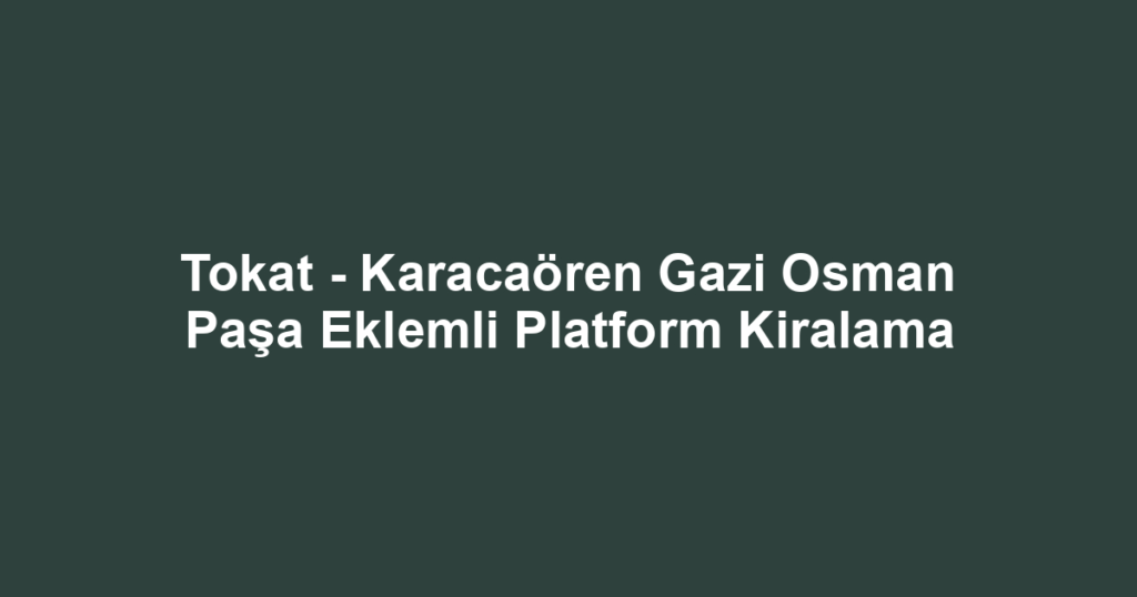 Tokat - Karacaören Gazi Osman Paşa Eklemli Platform Kiralama