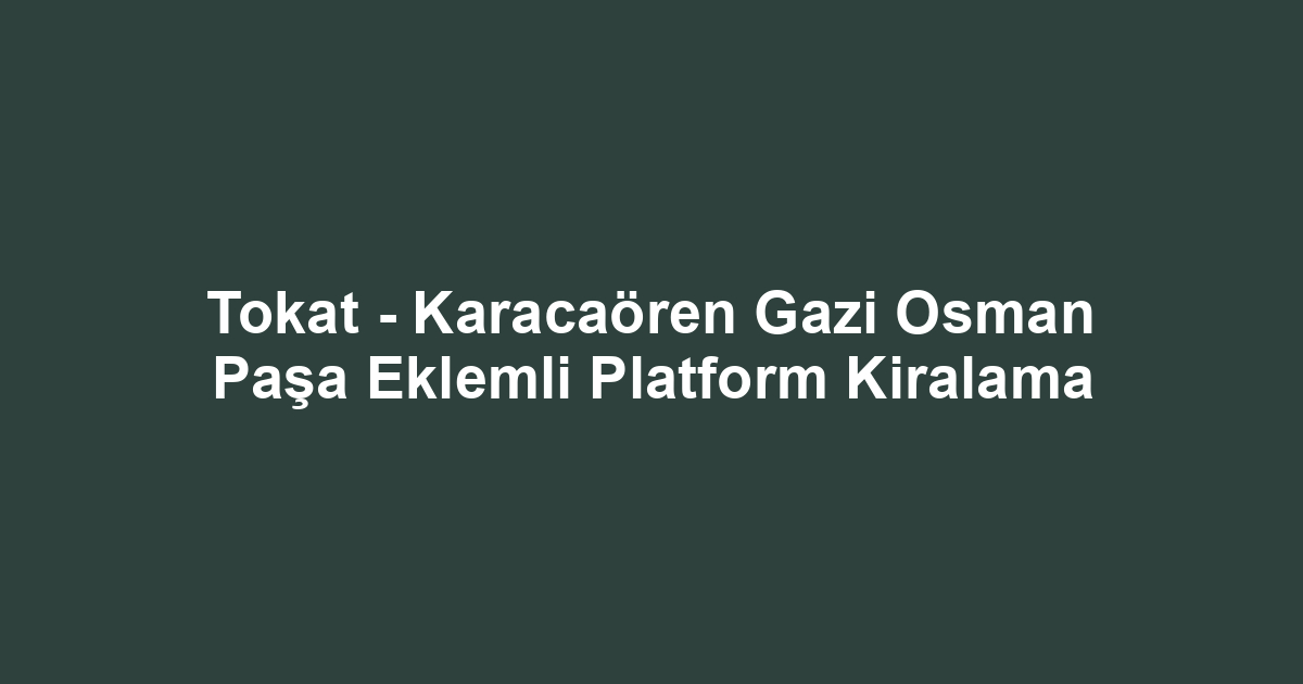 Tokat - Karacaören Gazi Osman Paşa Eklemli Platform Kiralama