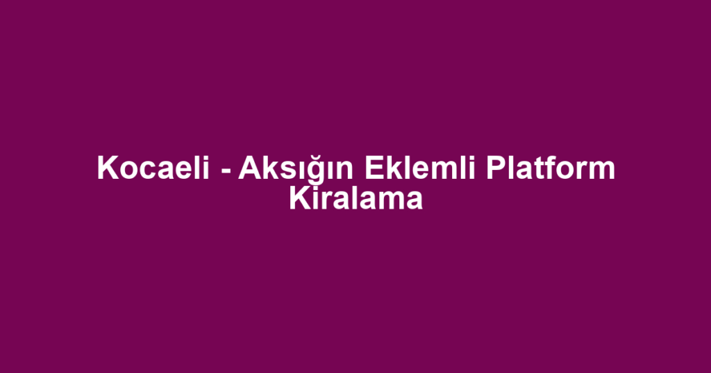 Kocaeli - Aksığın Eklemli Platform Kiralama