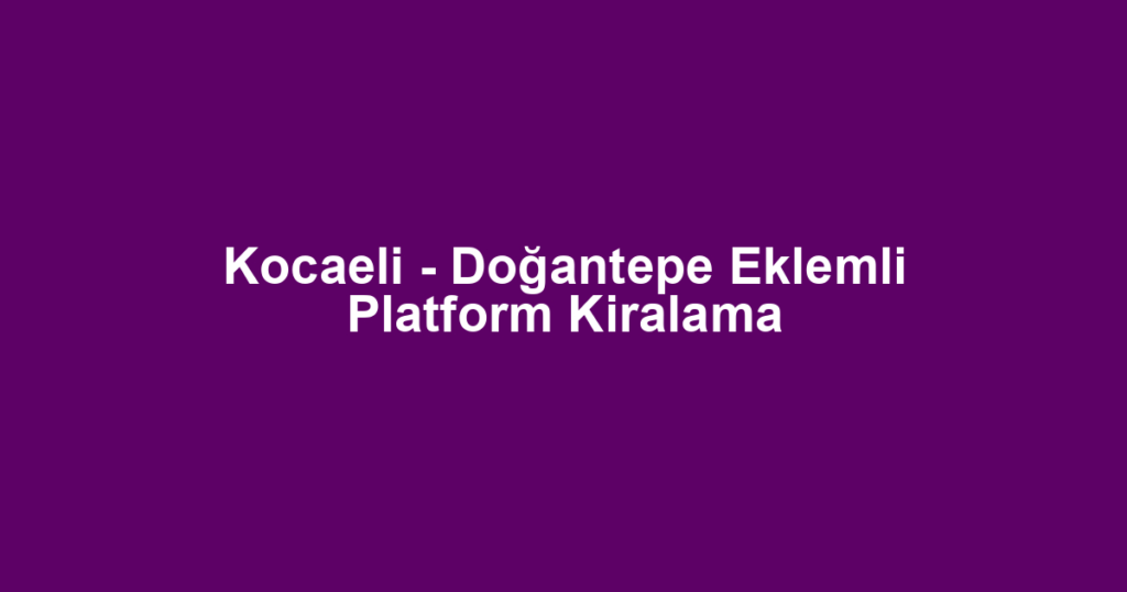 Kocaeli - Doğantepe Eklemli Platform Kiralama
