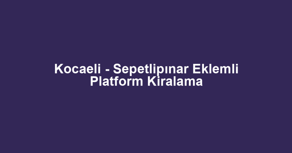 Kocaeli - Sepetlipınar Eklemli Platform Kiralama