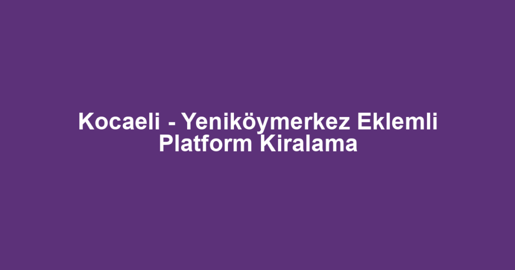 Kocaeli - Yeniköymerkez Eklemli Platform Kiralama