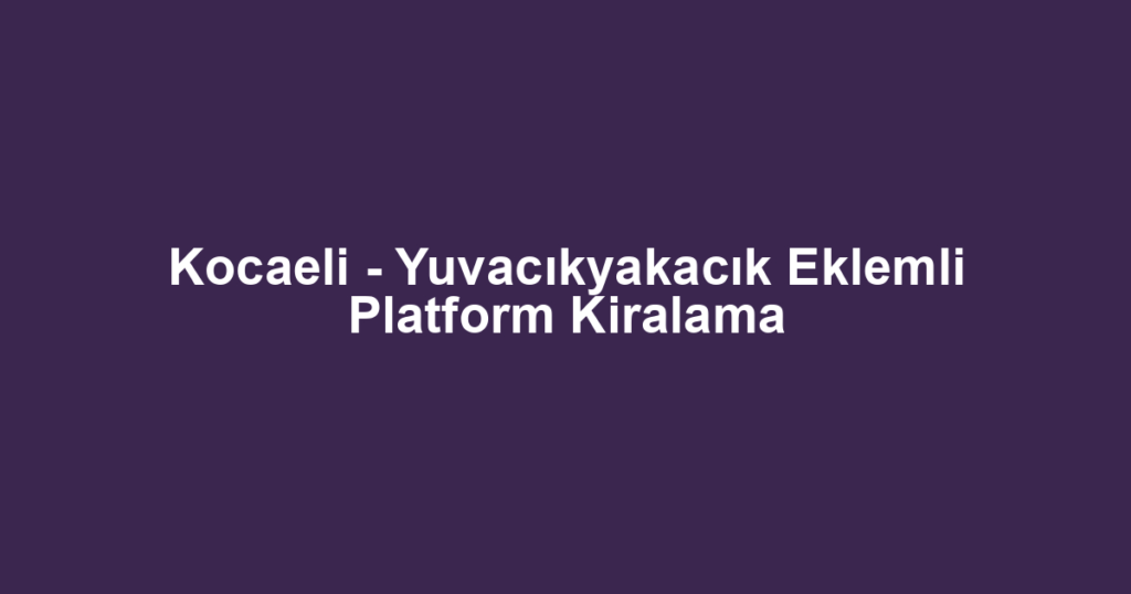 Kocaeli - Yuvacıkyakacık Eklemli Platform Kiralama