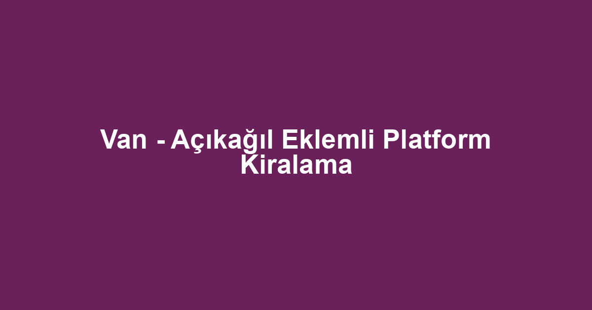 Van - Açıkağıl Eklemli Platform Kiralama