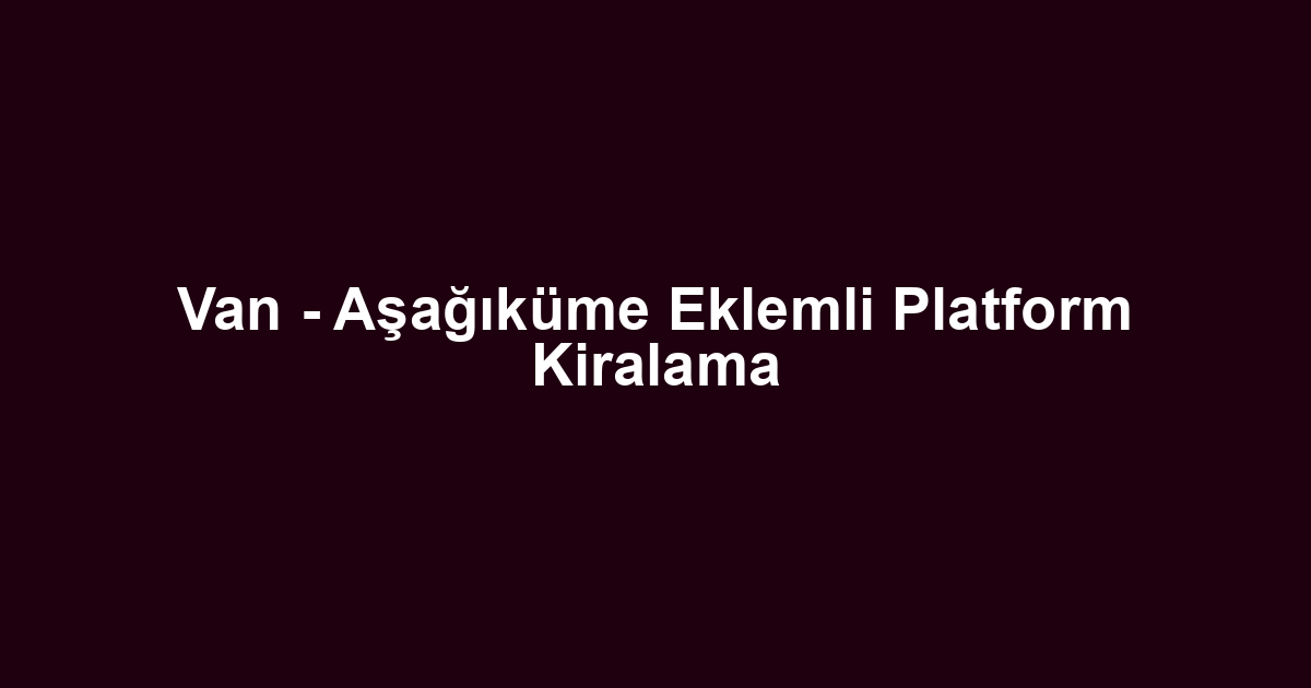 Van - Aşağıküme Eklemli Platform Kiralama