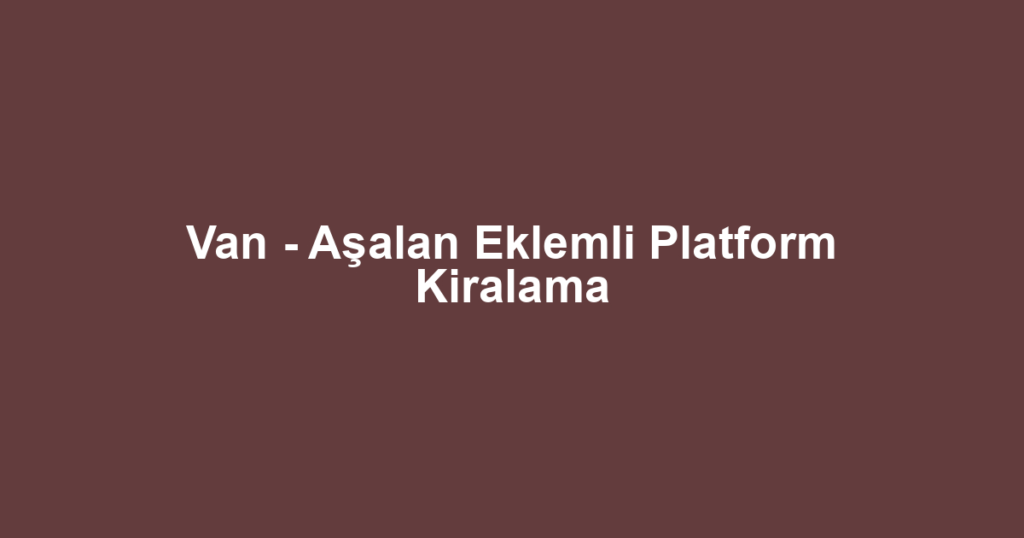 Van - Aşalan Eklemli Platform Kiralama