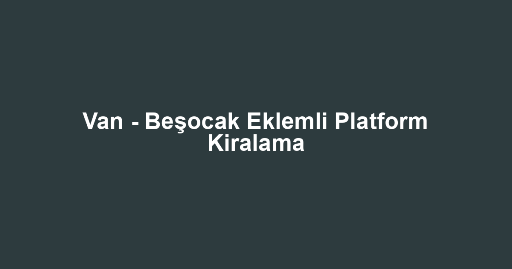 Van - Beşocak Eklemli Platform Kiralama