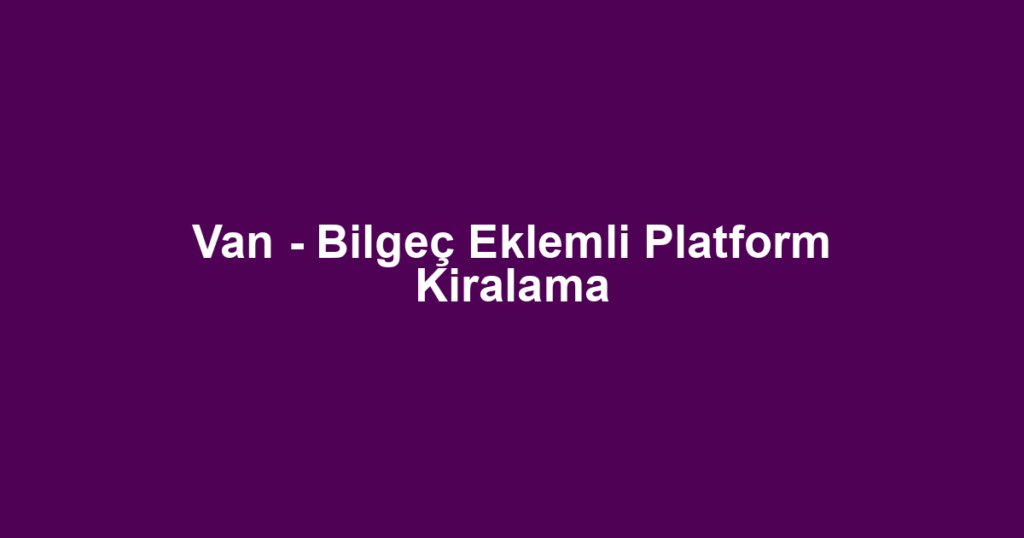 Van - Bilgeç Eklemli Platform Kiralama