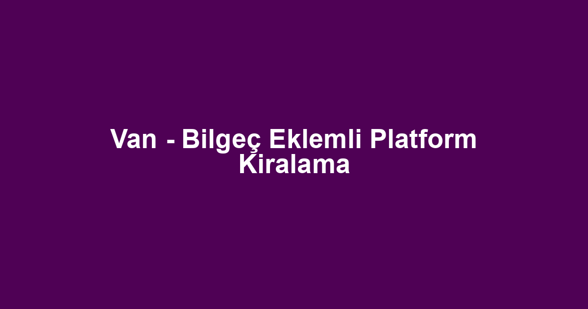 Van - Bilgeç Eklemli Platform Kiralama