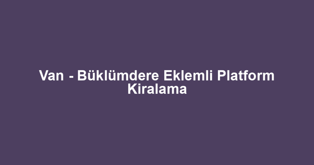 Van - Büklümdere Eklemli Platform Kiralama