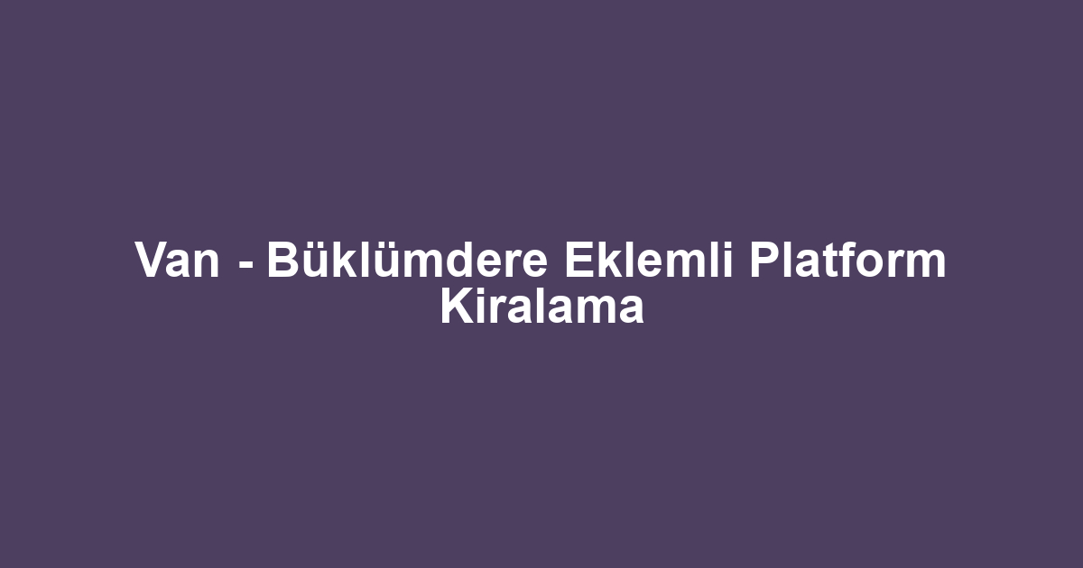 Van - Büklümdere Eklemli Platform Kiralama