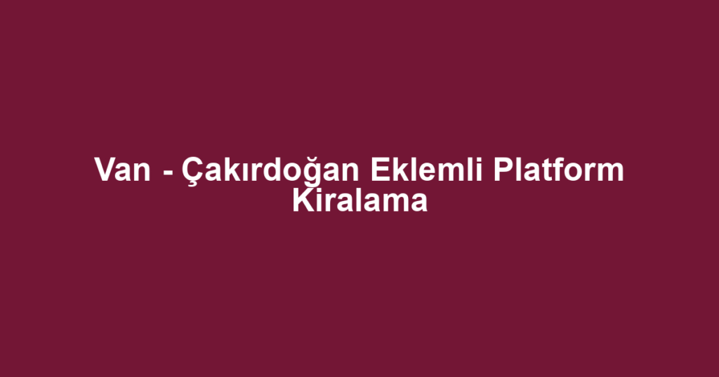 Van - Çakırdoğan Eklemli Platform Kiralama