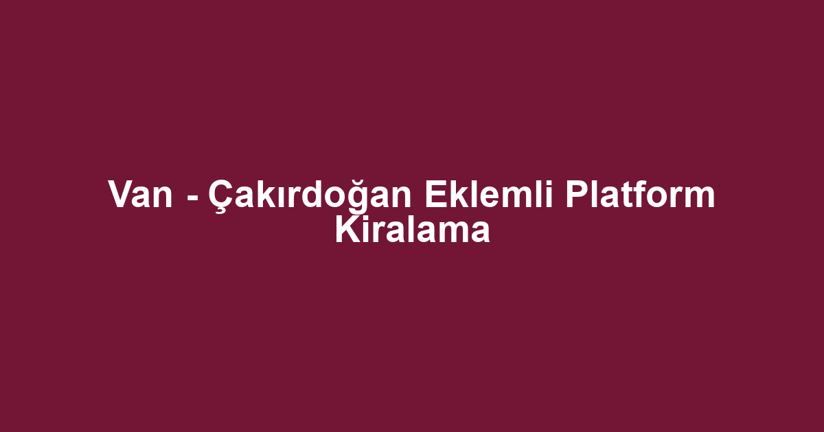 Van - Çakırdoğan Eklemli Platform Kiralama