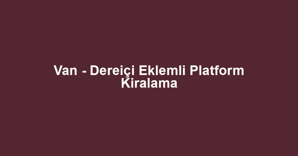 Van - Dereiçi Eklemli Platform Kiralama