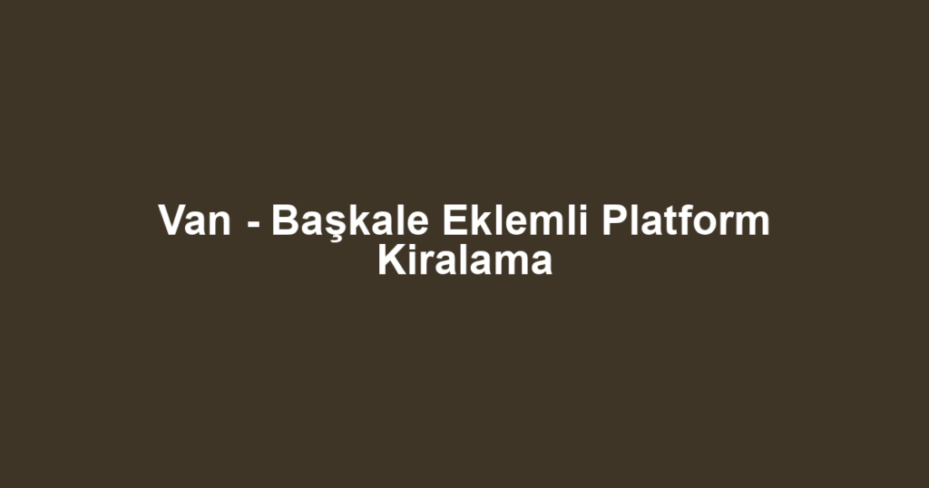 Van - Başkale Eklemli Platform Kiralama