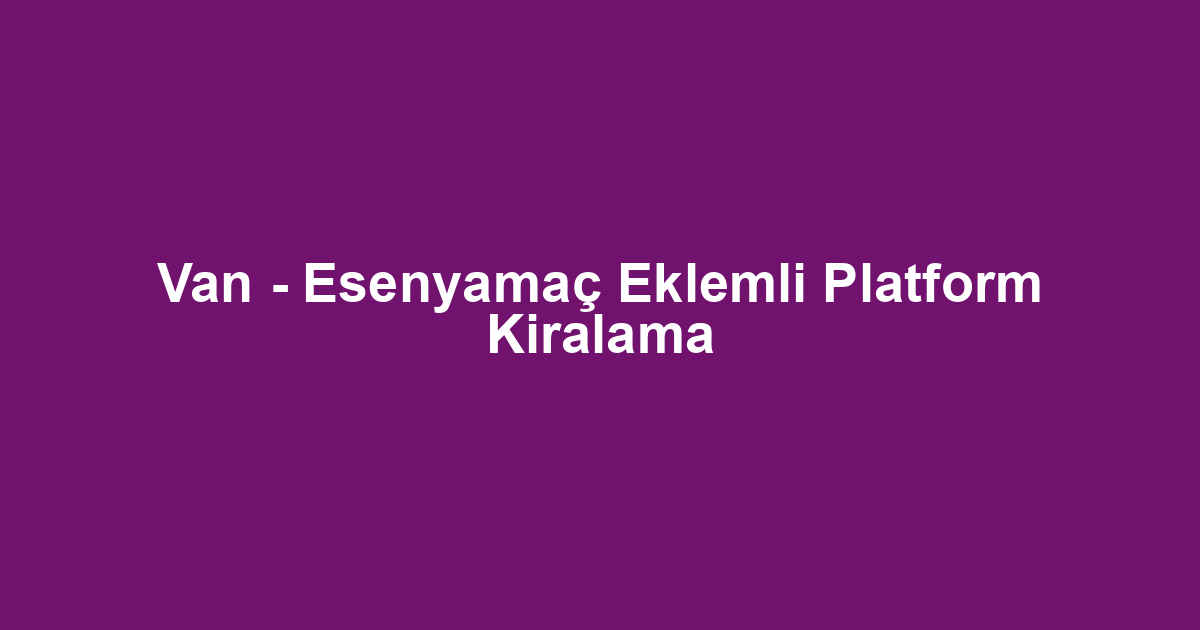 Van - Esenyamaç Eklemli Platform Kiralama
