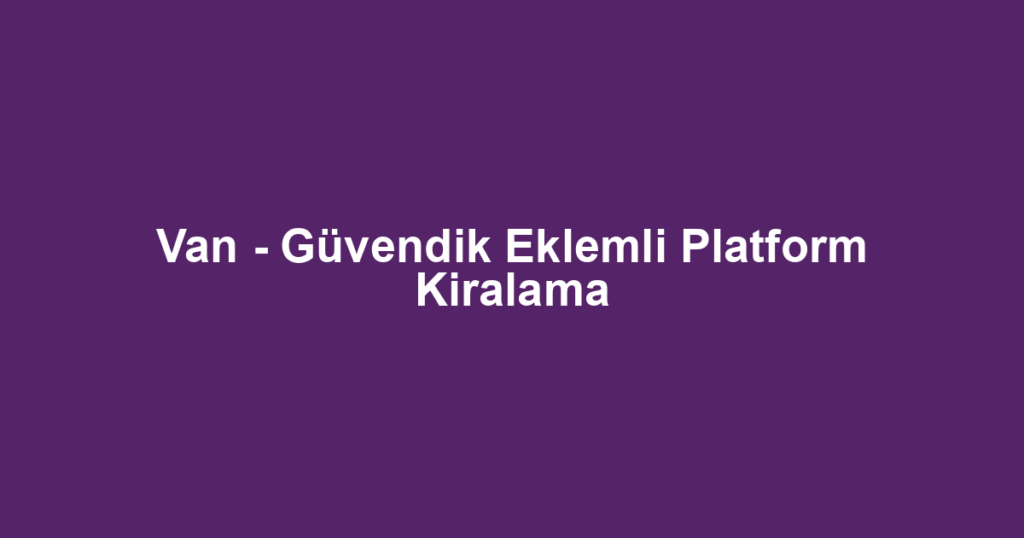 Van - Güvendik Eklemli Platform Kiralama