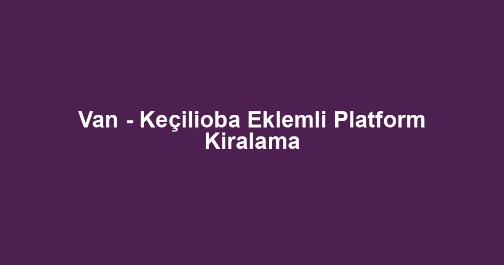 Van - Keçilioba Eklemli Platform Kiralama