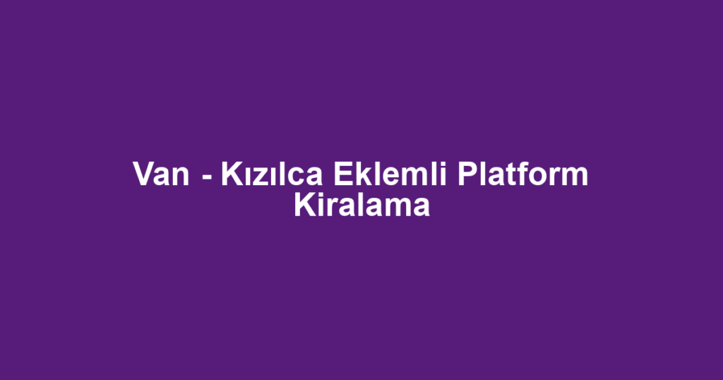Van - Kızılca Eklemli Platform Kiralama