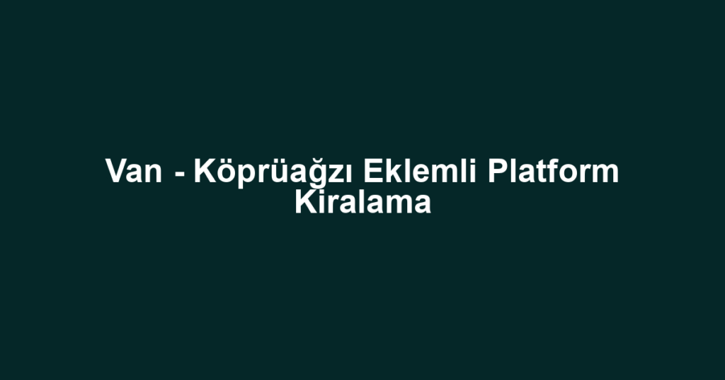 Van - Köprüağzı Eklemli Platform Kiralama
