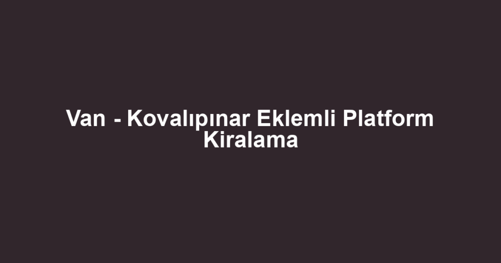 Van - Kovalıpınar Eklemli Platform Kiralama