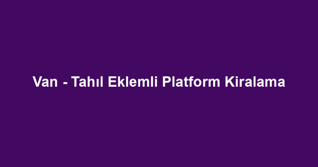 Van - Tahıl Eklemli Platform Kiralama