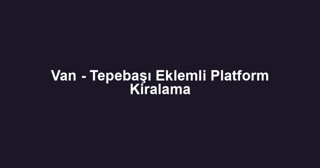 Van - Tepebaşı Eklemli Platform Kiralama