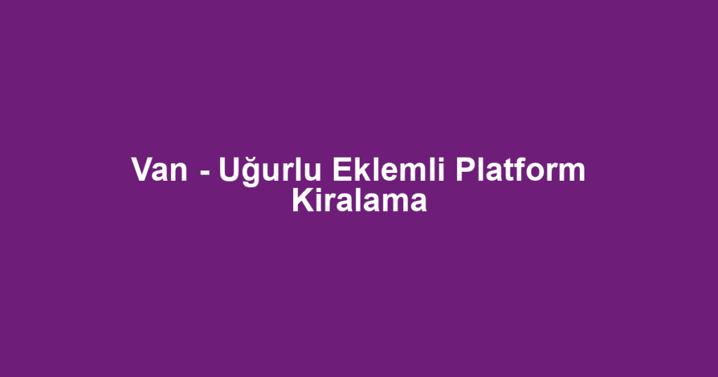 Van - Uğurlu Eklemli Platform Kiralama