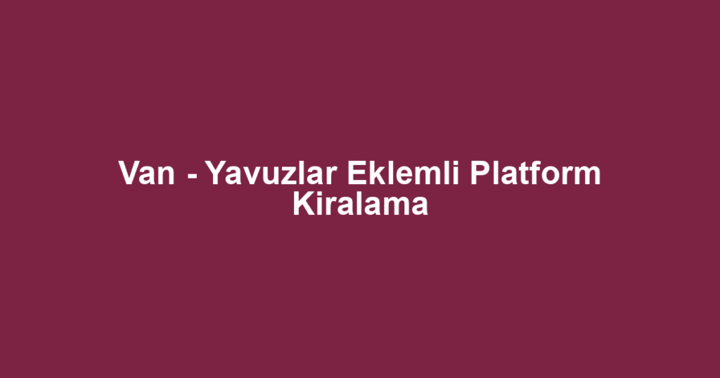 Van - Yavuzlar Eklemli Platform Kiralama
