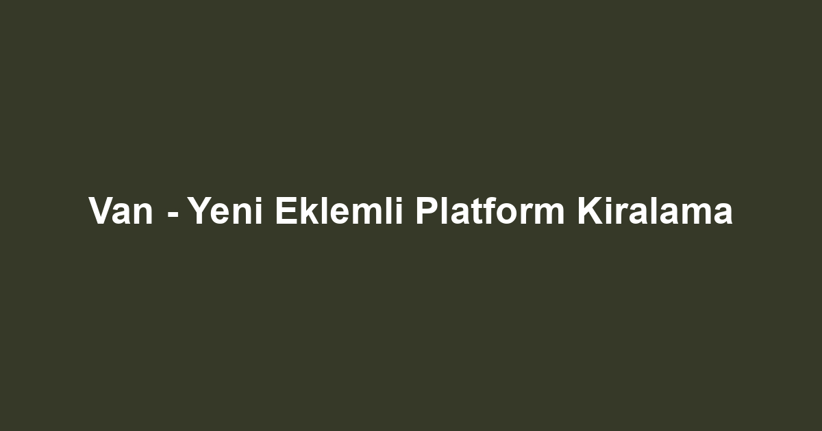Van - Yeni Eklemli Platform Kiralama