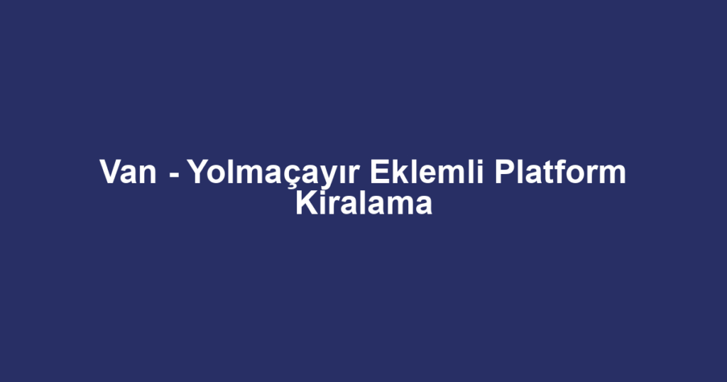 Van - Yolmaçayır Eklemli Platform Kiralama