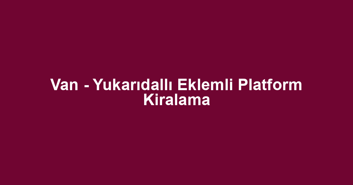Van - Yukarıdallı Eklemli Platform Kiralama