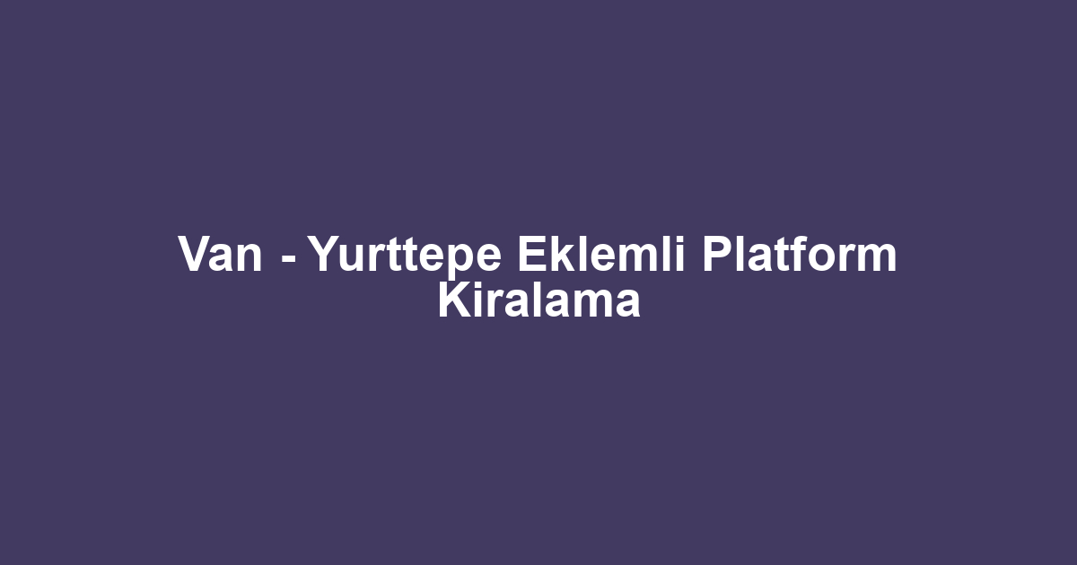 Van - Yurttepe Eklemli Platform Kiralama