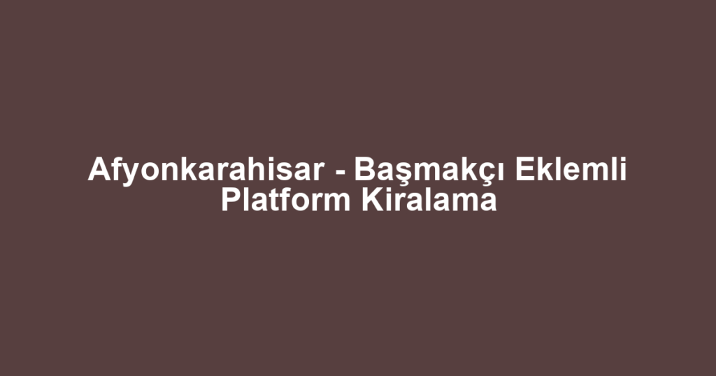 Afyonkarahisar - Başmakçı Eklemli Platform Kiralama