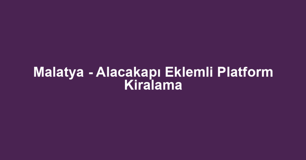 Malatya - Alacakapı Eklemli Platform Kiralama