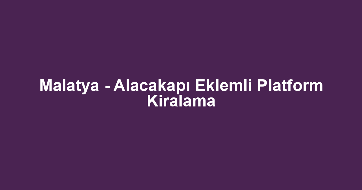 Malatya - Alacakapı Eklemli Platform Kiralama