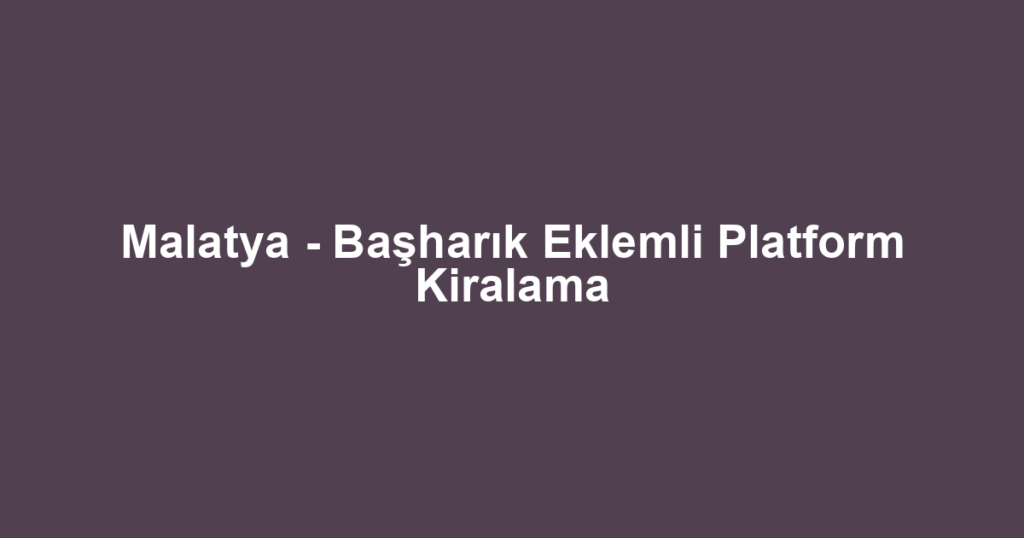 Malatya - Başharık Eklemli Platform Kiralama