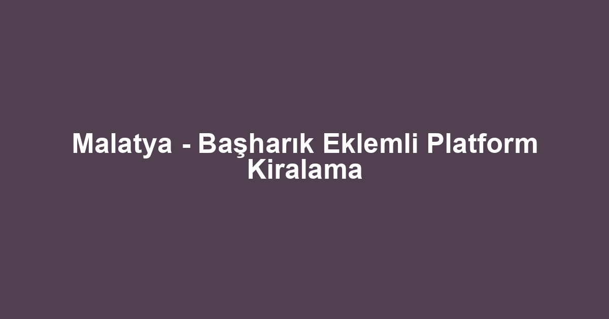 Malatya - Başharık Eklemli Platform Kiralama