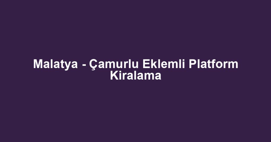 Malatya - Çamurlu Eklemli Platform Kiralama