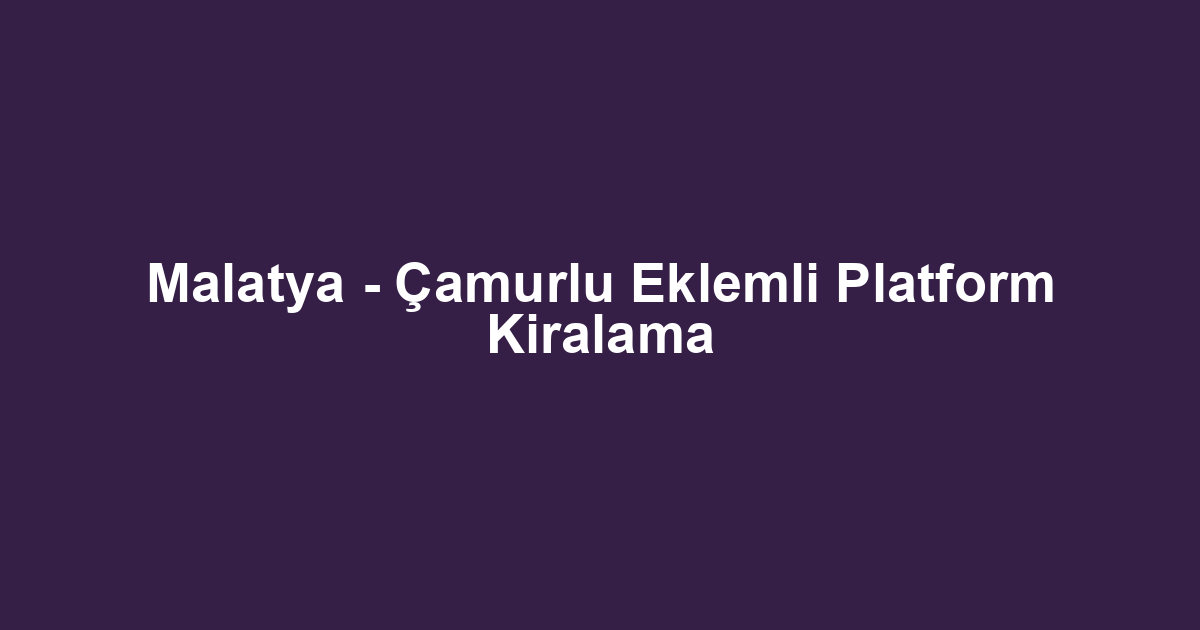 Malatya - Çamurlu Eklemli Platform Kiralama