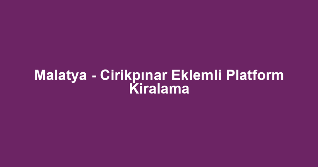 Malatya - Cirikpınar Eklemli Platform Kiralama