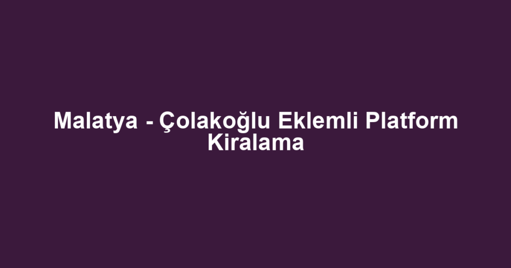 Malatya - Çolakoğlu Eklemli Platform Kiralama