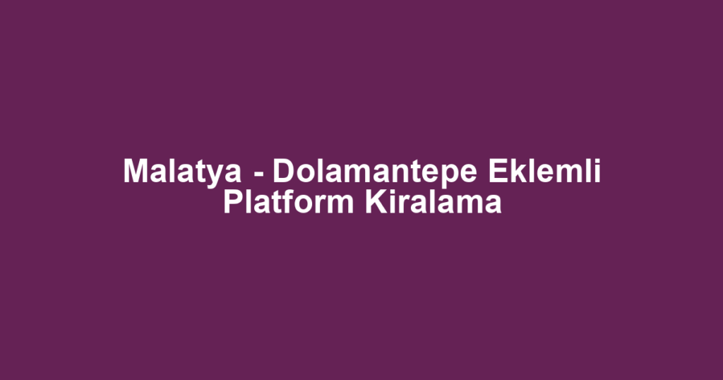 Malatya - Dolamantepe Eklemli Platform Kiralama