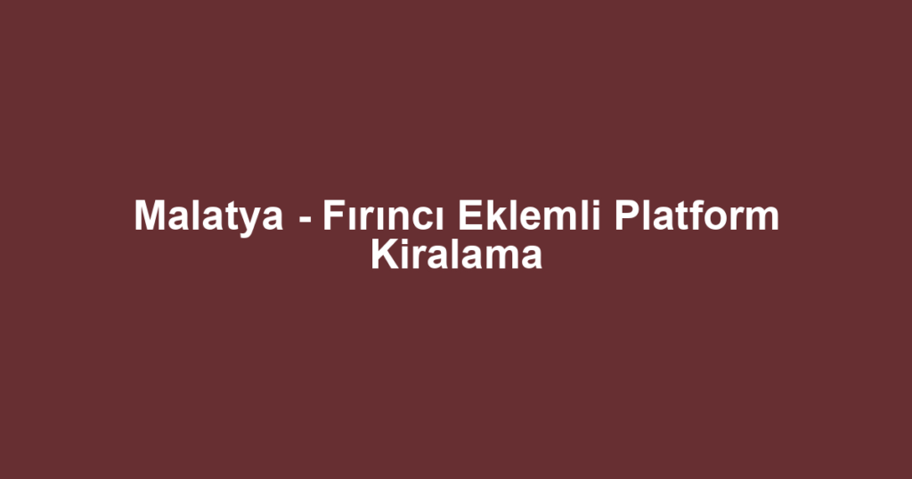 Malatya - Fırıncı Eklemli Platform Kiralama